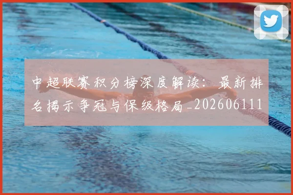 中超联赛积分榜深度解读：最新排名揭示争冠与保级格局_20260611140849