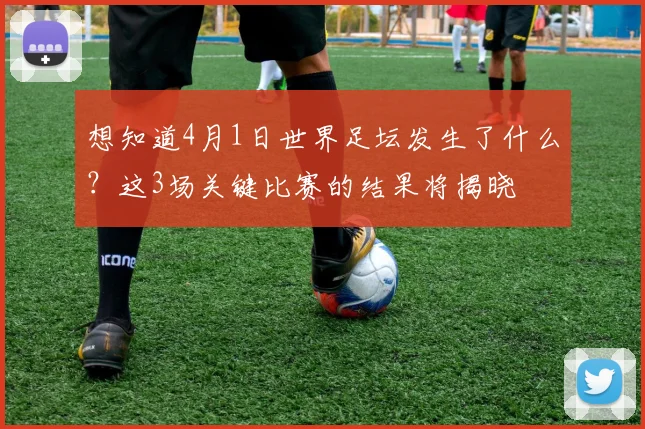想知道4月1日世界足坛发生了什么？这3场关键比赛的结果将揭晓