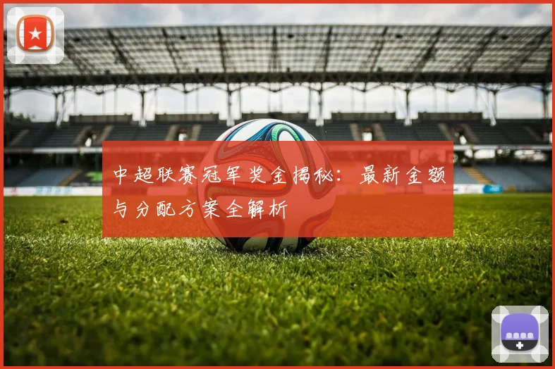 中超联赛冠军奖金揭秘：最新金额与分配方案全解析