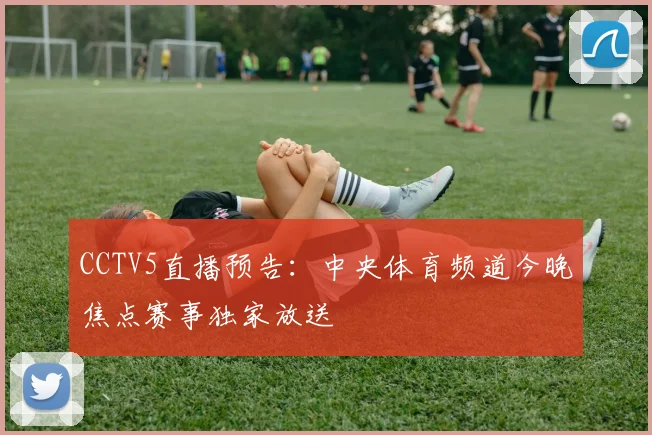 CCTV5直播预告:中央体育频道今晚焦点赛事独家放送