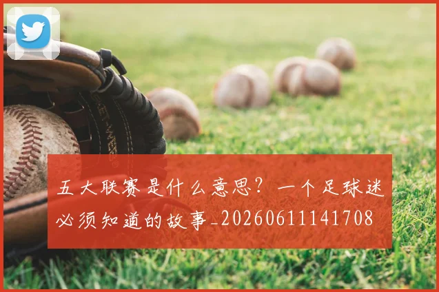 五大联赛是什么意思？一个足球迷必须知道的故事_20260611141708