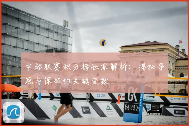 中超联赛积分榜独家解析：揭秘争冠与保级的关键变数