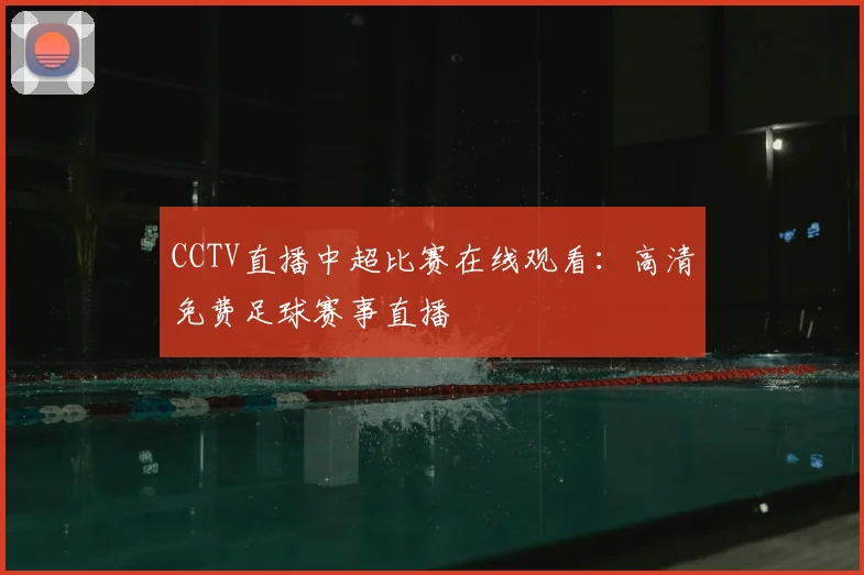 CCTV直播中超比赛在线观看：高清免费足球赛事直播