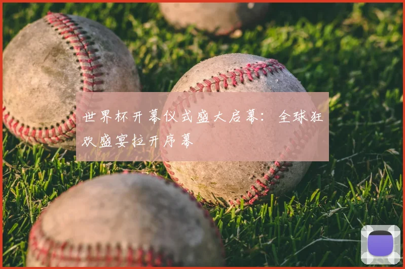 世界杯开幕仪式盛大启幕：全球狂欢盛宴拉开序幕