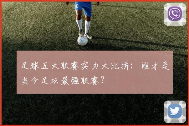 足球五大联赛实力大比拼：谁才是当今足坛最强联赛？