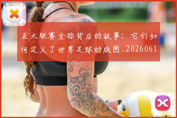五大联赛全称背后的故事：它们如何定义了世界足球的版图_20260611141016