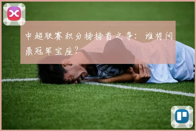 中超联赛积分榜榜首之争：谁将问鼎冠军宝座？