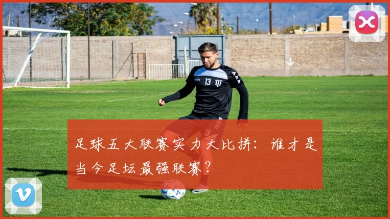 足球五大联赛实力大比拼:谁才是当今足坛最强联赛?