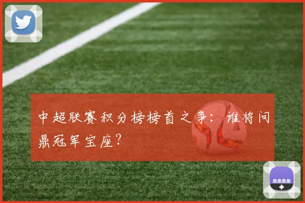 中超联赛积分榜榜首之争:谁将问鼎冠军宝座?