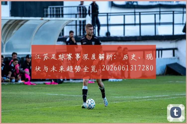 江苏足球赛事深度解析：历史、现状与未来趋势全览_20260613172807