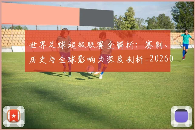 世界足球超级联赛全解析：赛制、历史与全球影响力深度剖析_20260610190239