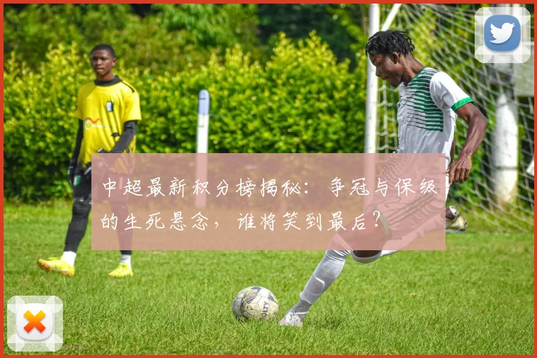 中超最新积分榜揭秘:争冠与保级的生死悬念,谁将笑到最后?