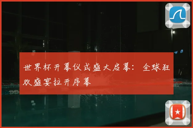 世界杯开幕仪式盛大启幕：全球狂欢盛宴拉开序幕