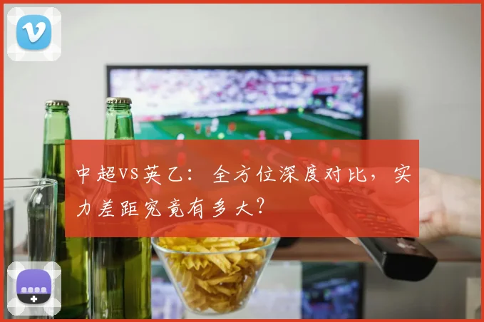 中超vs英乙：全方位深度对比，实力差距究竟有多大？