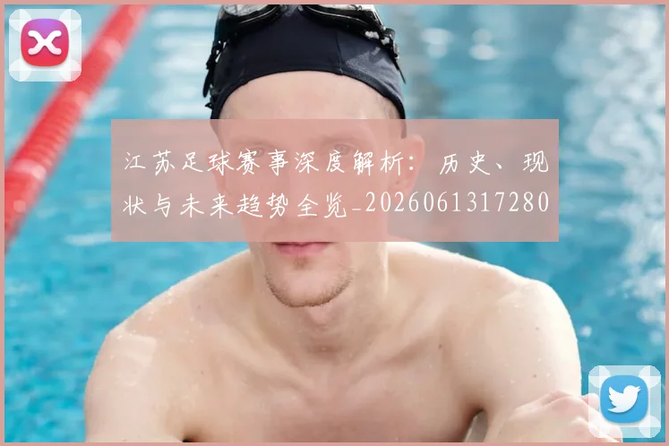 江苏足球赛事深度解析：历史、现状与未来趋势全览_20260613172807