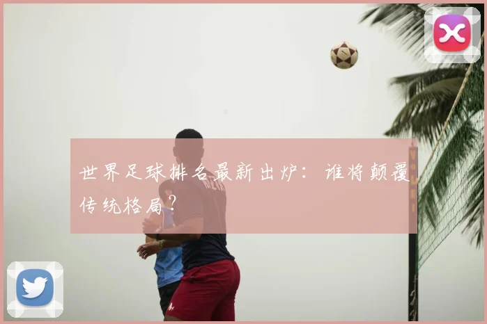 世界足球排名最新出炉：谁将颠覆传统格局？