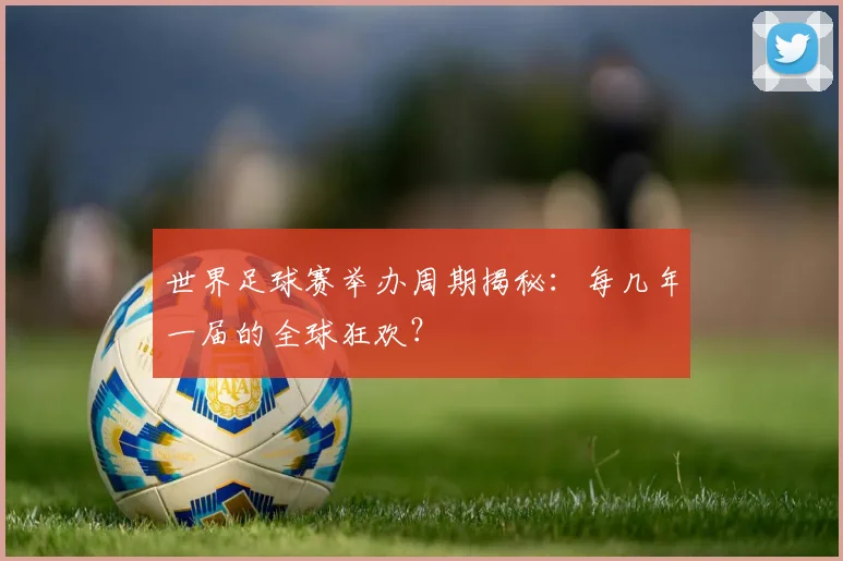 世界足球赛举办周期揭秘：每几年一届的全球狂欢？